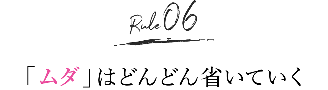 rule6. 「ムダ」はどんどん省いていく